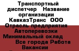 Транспортный диспетчер › Название организации ­ КавказТранс, ООО › Отрасль предприятия ­ Автоперевозки › Минимальный оклад ­ 15 000 - Все города Работа » Вакансии   . Башкортостан респ.,Баймакский р-н